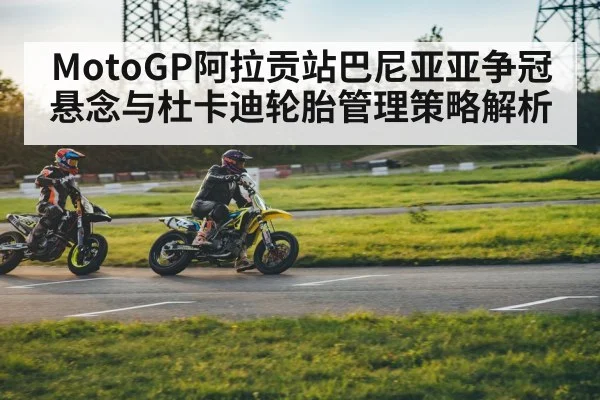 MotoGP阿拉贡站巴尼亚亚争冠悬念与杜卡迪轮胎管理策略解析