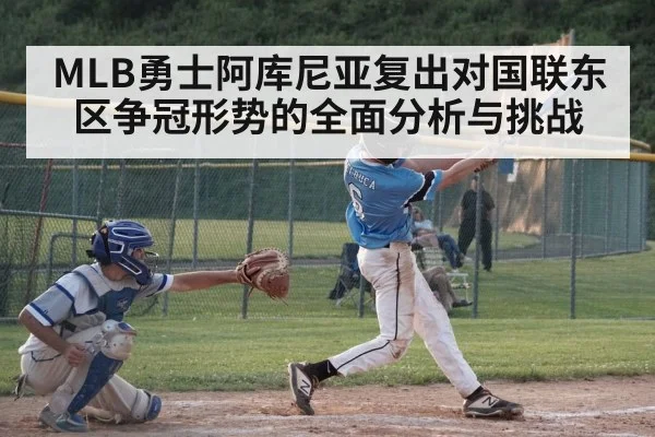 MLB勇士阿库尼亚复出对国联东区争冠形势的全面分析与挑战